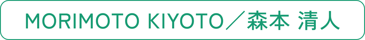 MORIMOTO KIYOTO／森本 清人